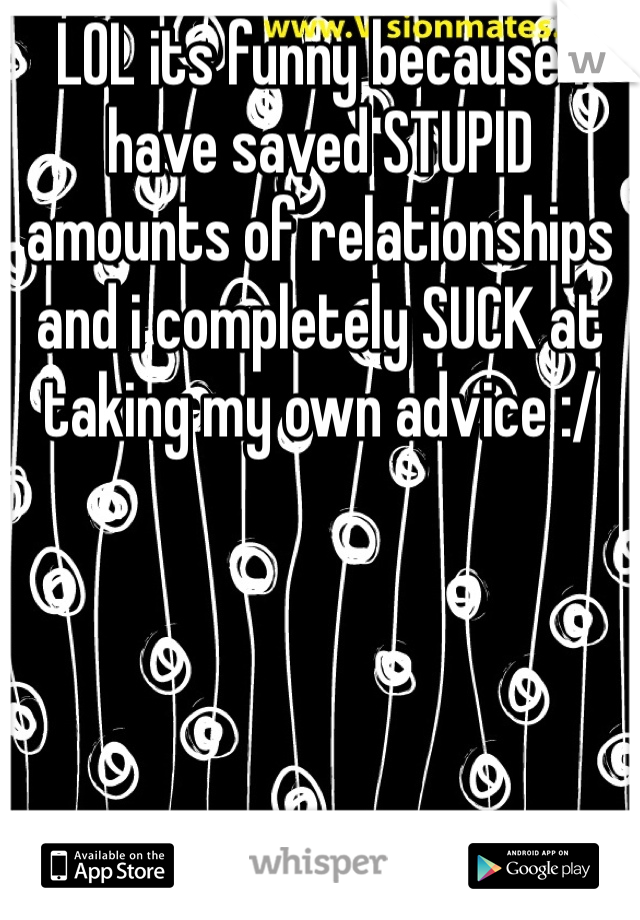 LOL its funny because I have saved STUPID amounts of relationships and i completely SUCK at taking my own advice :/