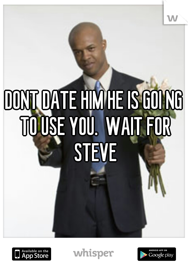 DONT DATE HIM HE IS GOI NG TO USE YOU.  WAIT FOR STEVE