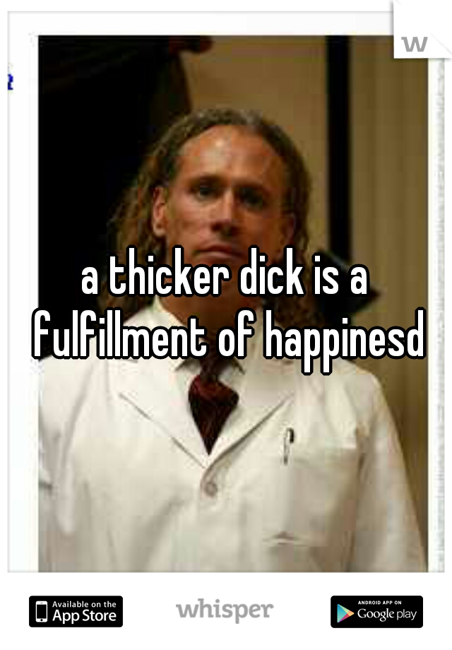 a thicker dick is a fulfillment of happinesd