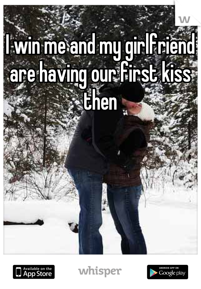I win me and my girlfriend are having our first kiss then