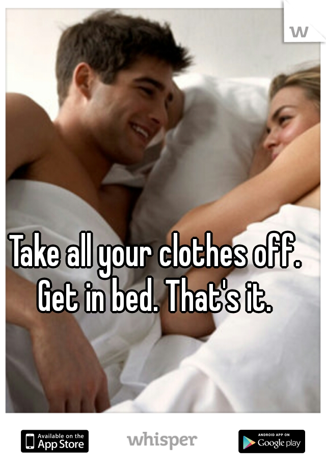 Take all your clothes off. Get in bed. That's it. 