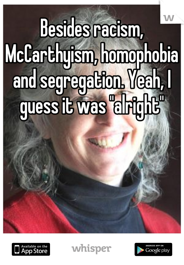 Besides racism, McCarthyism, homophobia and segregation. Yeah, I guess it was "alright"