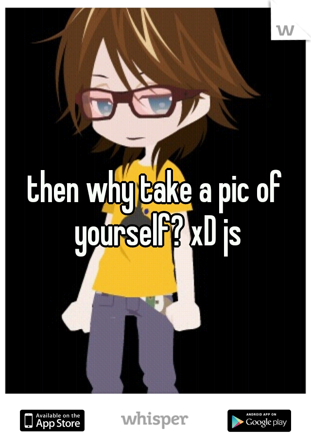 then why take a pic of yourself? xD js