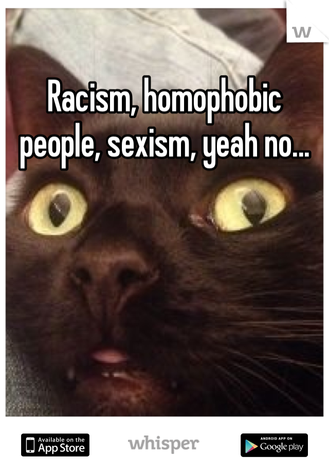 Racism, homophobic people, sexism, yeah no...