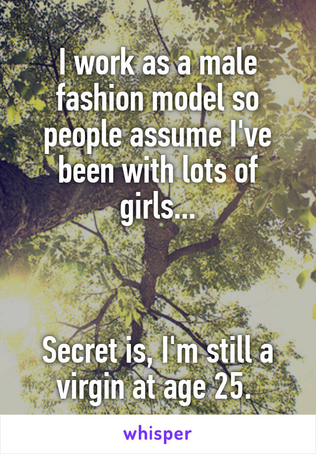 I work as a male fashion model so people assume I've been with lots of girls...



Secret is, I'm still a virgin at age 25. 