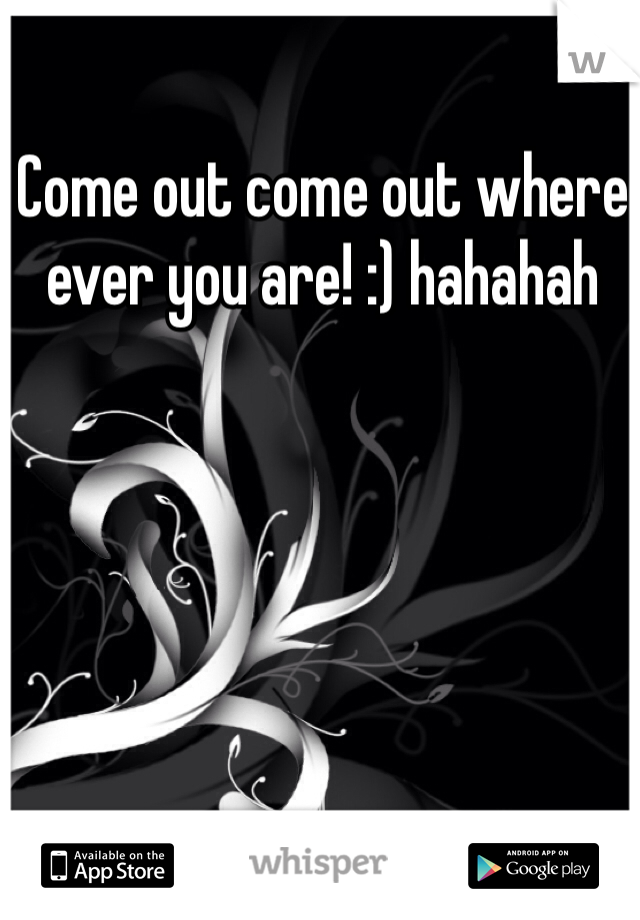 Come out come out where ever you are! :) hahahah