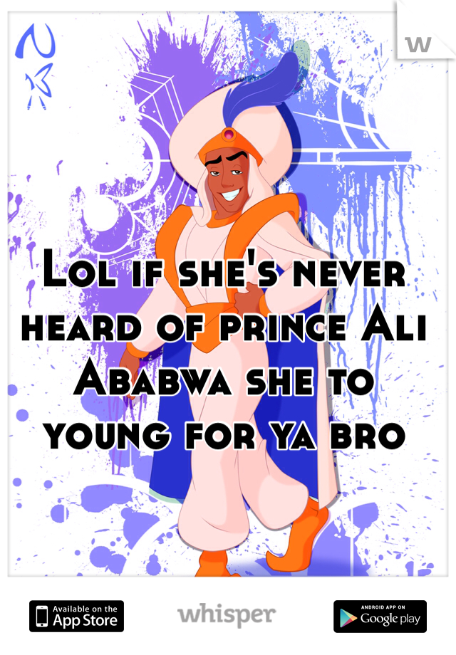 Lol if she's never heard of prince Ali Ababwa she to young for ya bro 
