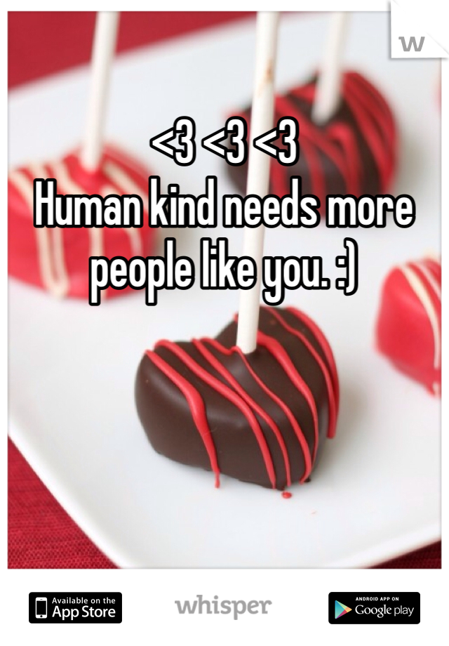 <3 <3 <3
Human kind needs more people like you. :)