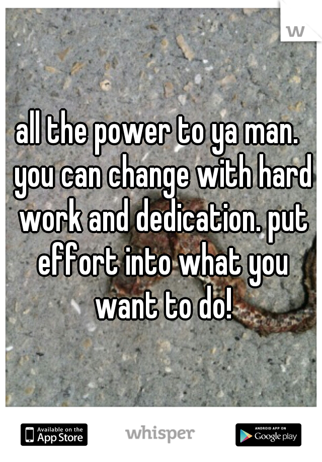 all the power to ya man.  you can change with hard work and dedication. put effort into what you want to do!