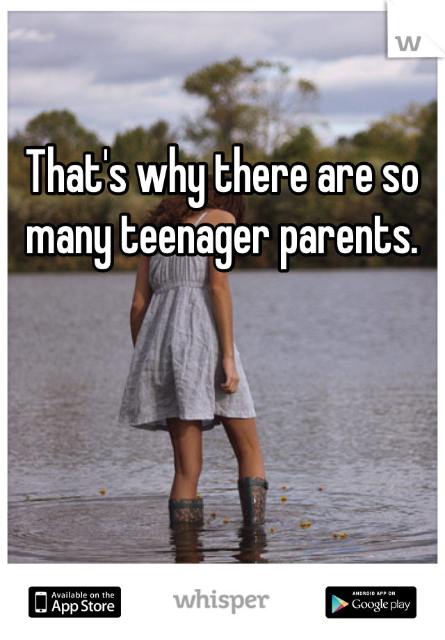 That's why there are so many teenager parents. 