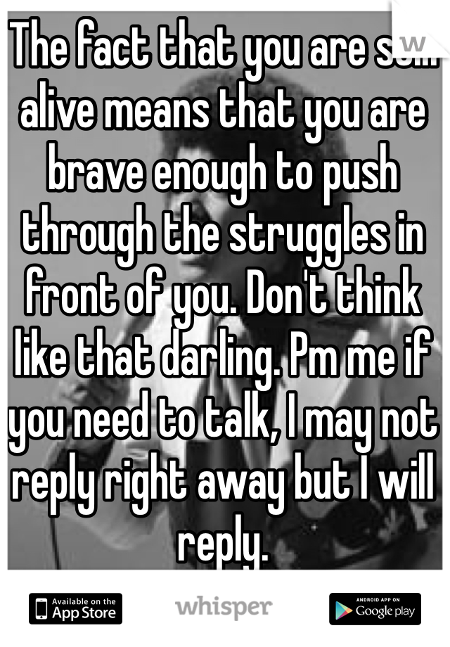 The fact that you are still alive means that you are brave enough to push through the struggles in front of you. Don't think like that darling. Pm me if you need to talk, I may not reply right away but I will reply. 
