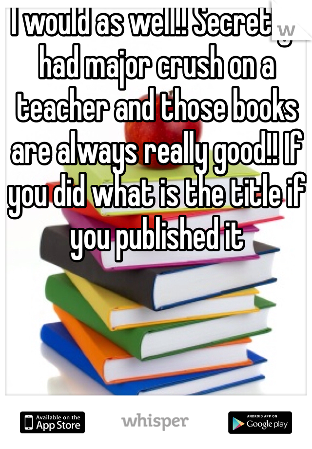 I would as well!! Secretly I had major crush on a teacher and those books are always really good!! If you did what is the title if you published it
