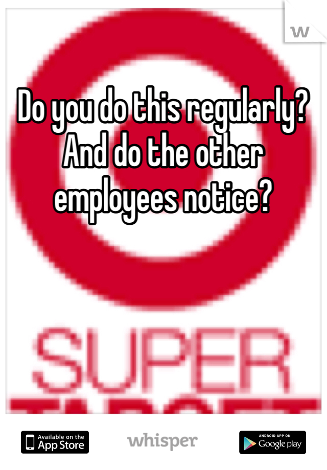 Do you do this regularly? And do the other employees notice?