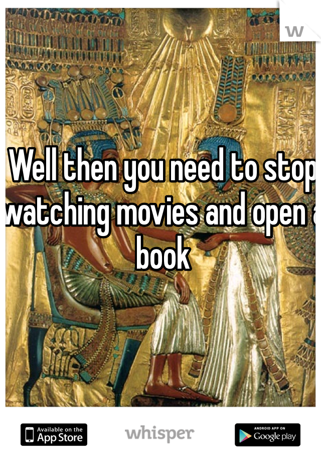 Well then you need to stop watching movies and open a book 