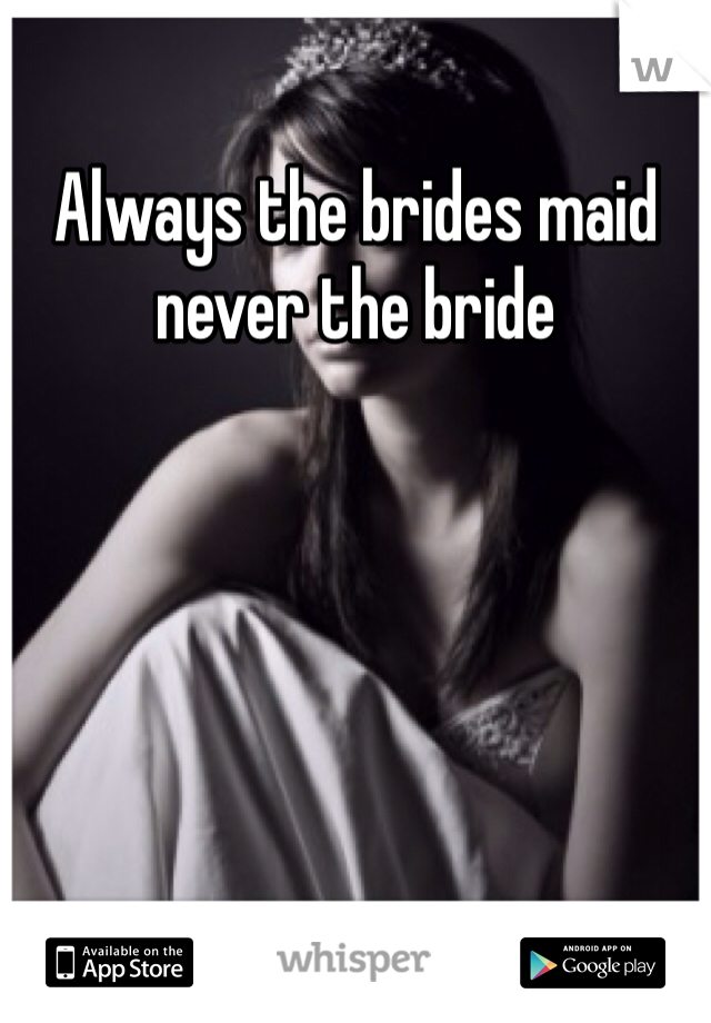 Always the brides maid never the bride
