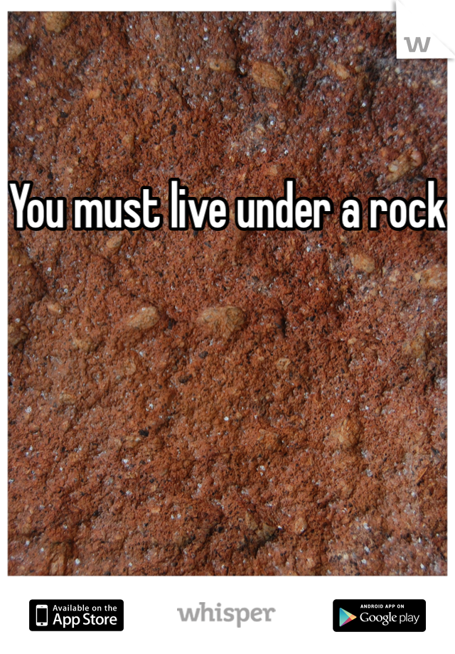 You must live under a rock