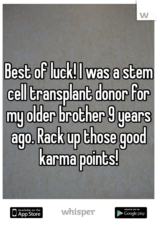 Best of luck! I was a stem cell transplant donor for my older brother 9 years ago. Rack up those good karma points!