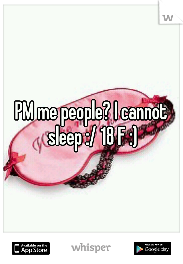 PM me people? I cannot sleep :/ 18 F :)