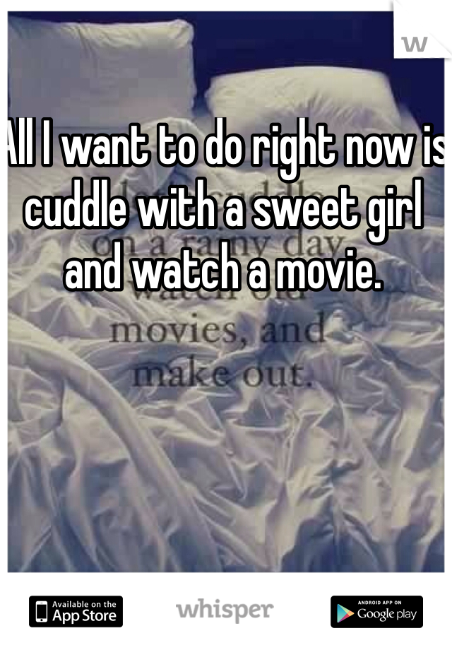 All I want to do right now is cuddle with a sweet girl and watch a movie.