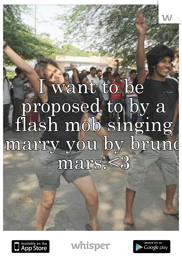 I want to be proposed to by a flash mob singing marry you by bruno mars.<3