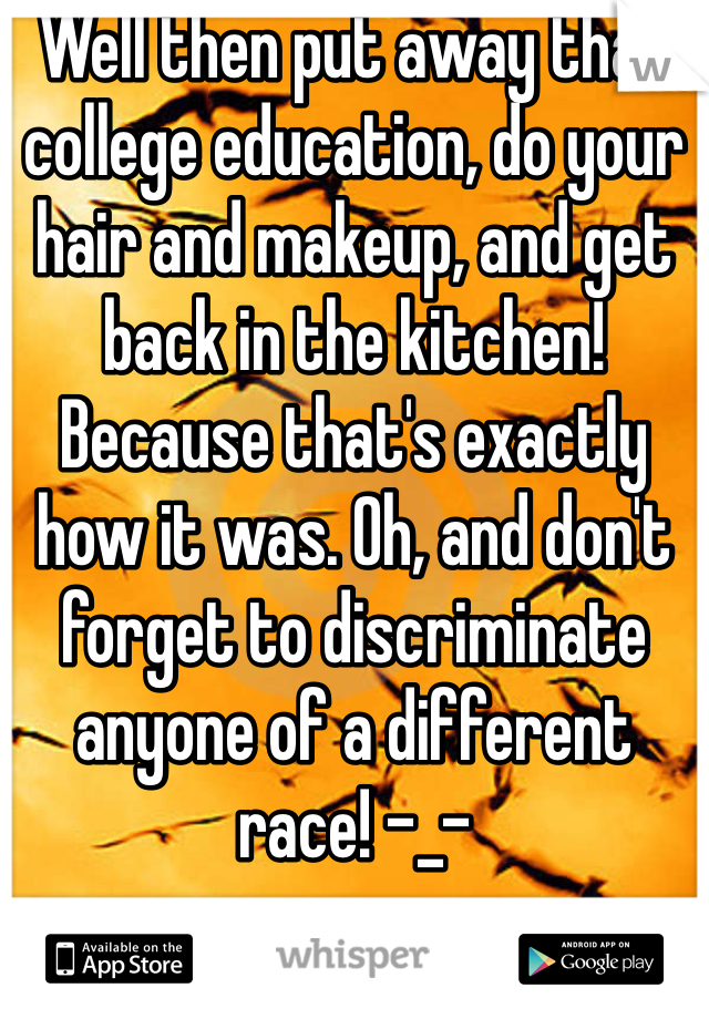 Well then put away that college education, do your hair and makeup, and get back in the kitchen! Because that's exactly how it was. Oh, and don't forget to discriminate anyone of a different race! -_-