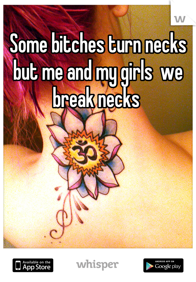 Some bitches turn necks but me and my girls  we break necks 