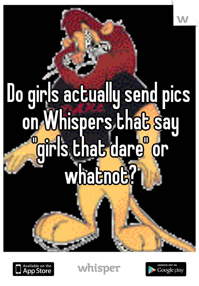 Do girls actually send pics on Whispers that say "girls that dare" or whatnot?