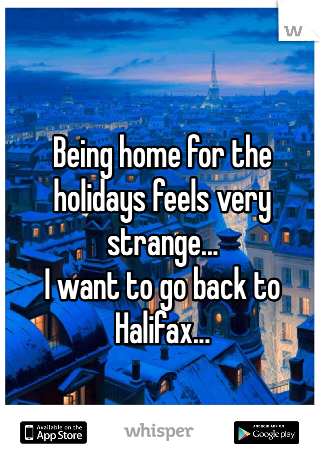 Being home for the holidays feels very strange...
I want to go back to Halifax...