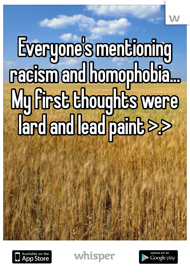 Everyone's mentioning racism and homophobia... My first thoughts were lard and lead paint >.>