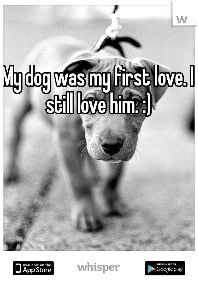 My dog was my first love. I still love him. :) 