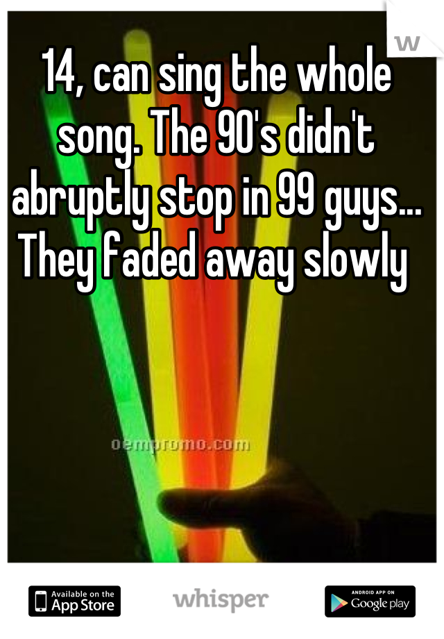 14, can sing the whole song. The 90's didn't abruptly stop in 99 guys... They faded away slowly 