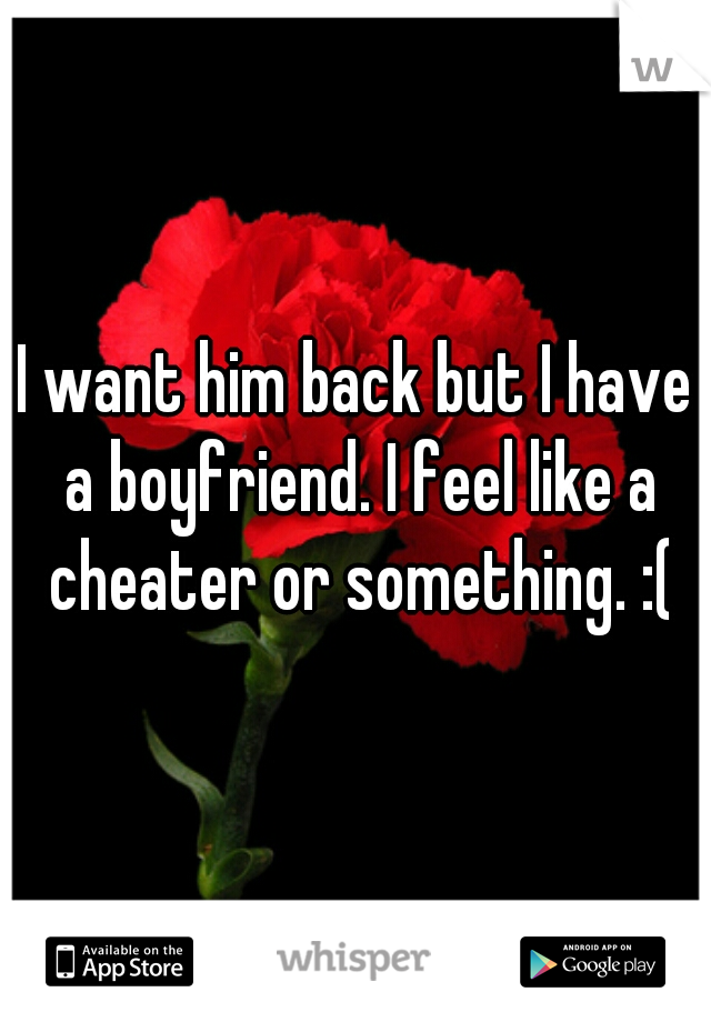 I want him back but I have a boyfriend. I feel like a cheater or something. :(