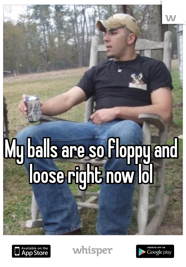 My balls are so floppy and loose right now lol