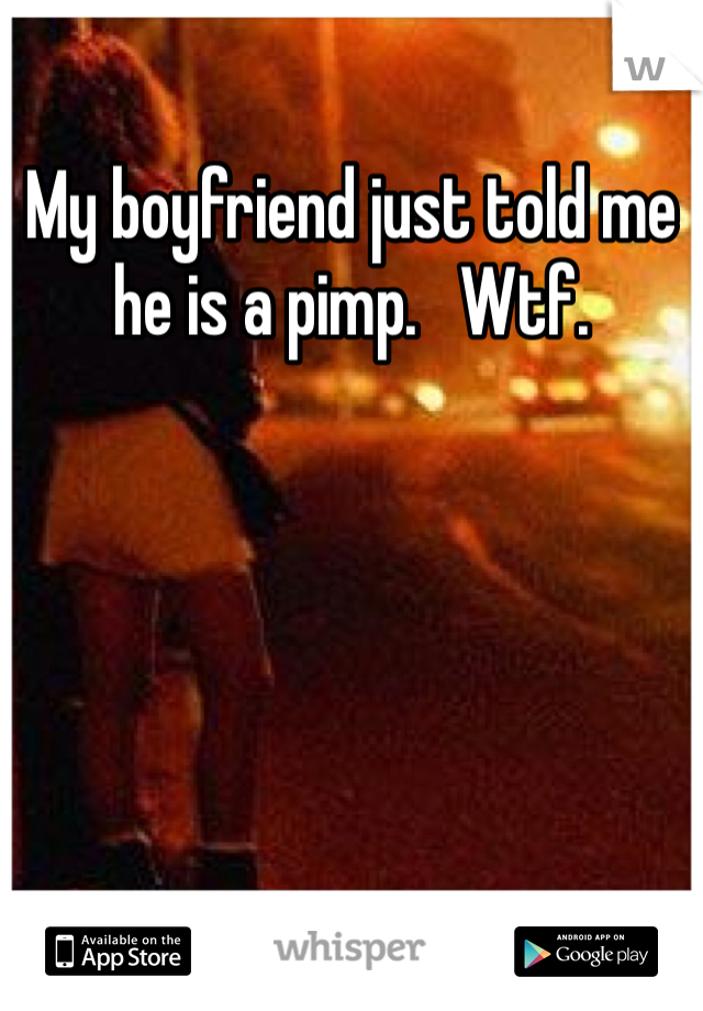My boyfriend just told me he is a pimp.   Wtf. 