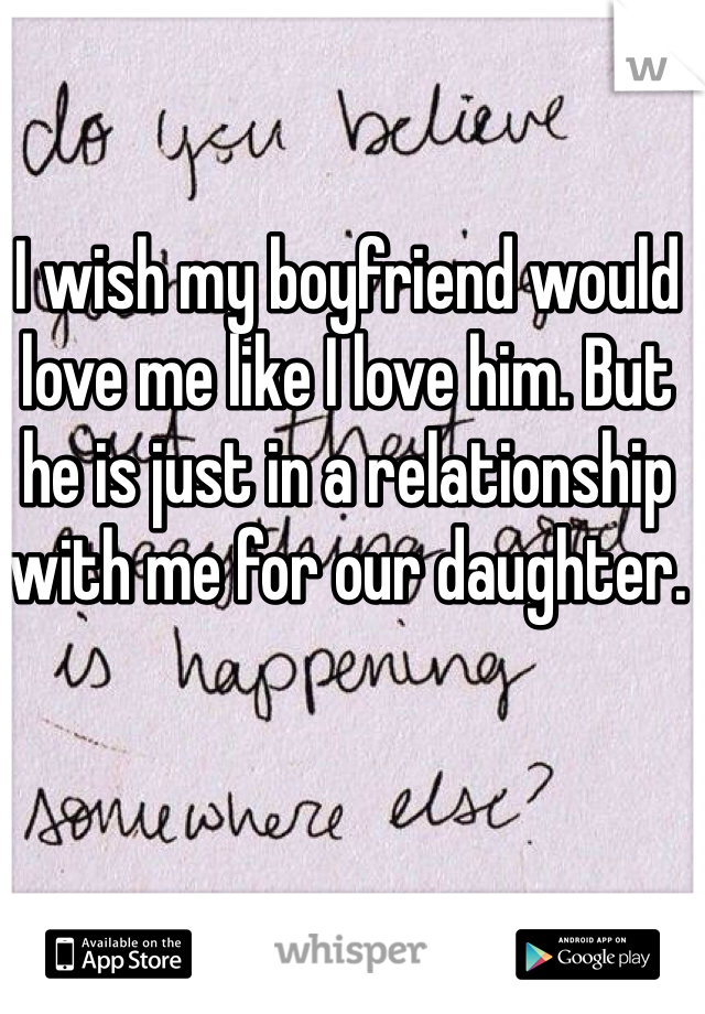 I wish my boyfriend would love me like I love him. But he is just in a relationship with me for our daughter. 