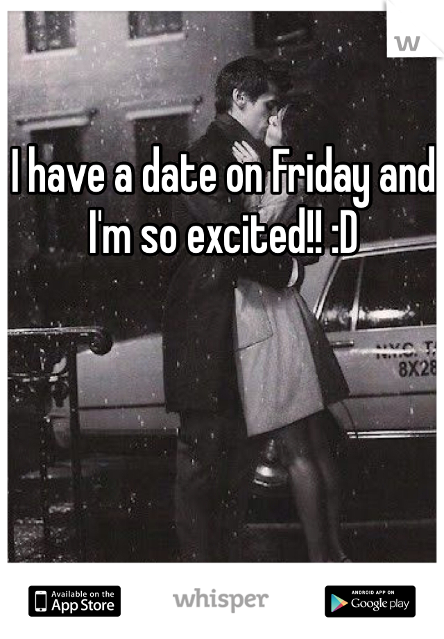 I have a date on Friday and I'm so excited!! :D