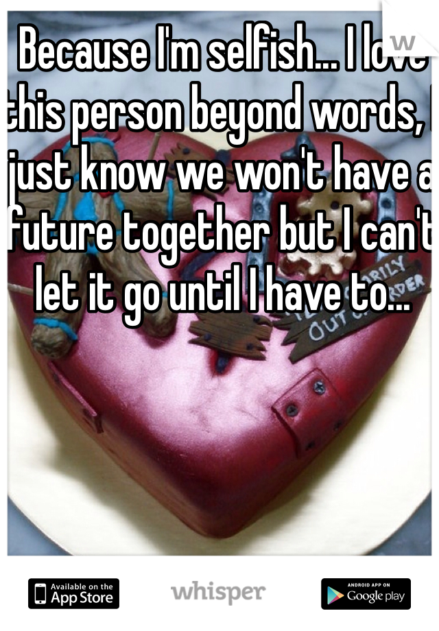 Because I'm selfish... I love this person beyond words, I just know we won't have a future together but I can't let it go until I have to...