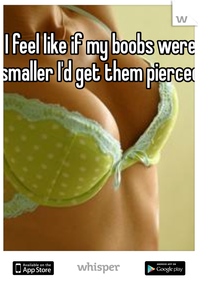 I feel like if my boobs were smaller I'd get them pierced 