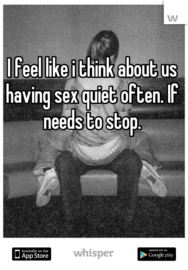 I feel like i think about us having sex quiet often. If needs to stop.