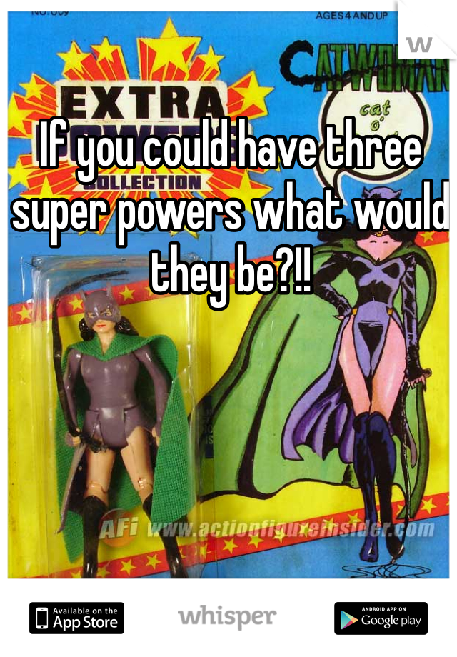 If you could have three super powers what would they be?!!