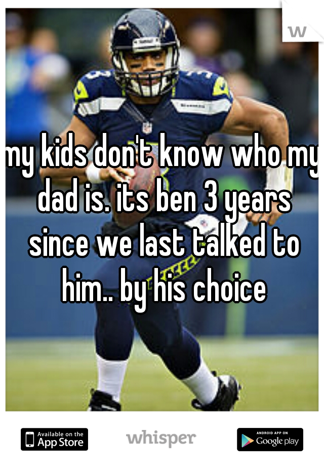 my kids don't know who my dad is. its ben 3 years since we last talked to him.. by his choice