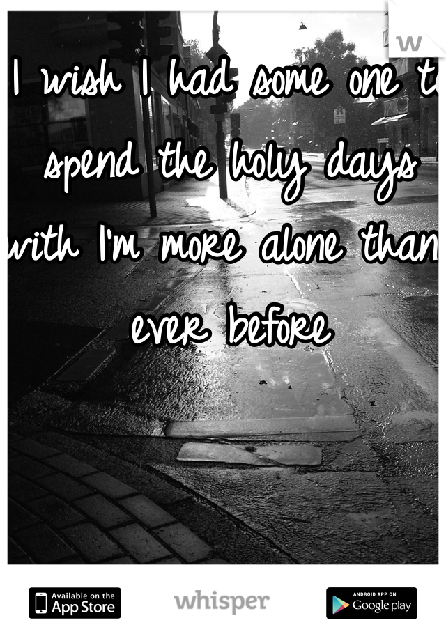 I wish I had some one to spend the holy days with I'm more alone than ever before 