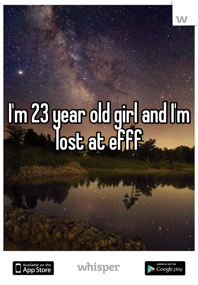 I'm 23 year old girl and I'm lost at efff