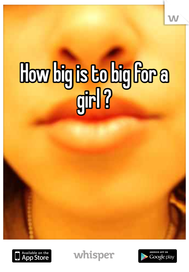 How big is to big for a girl ?