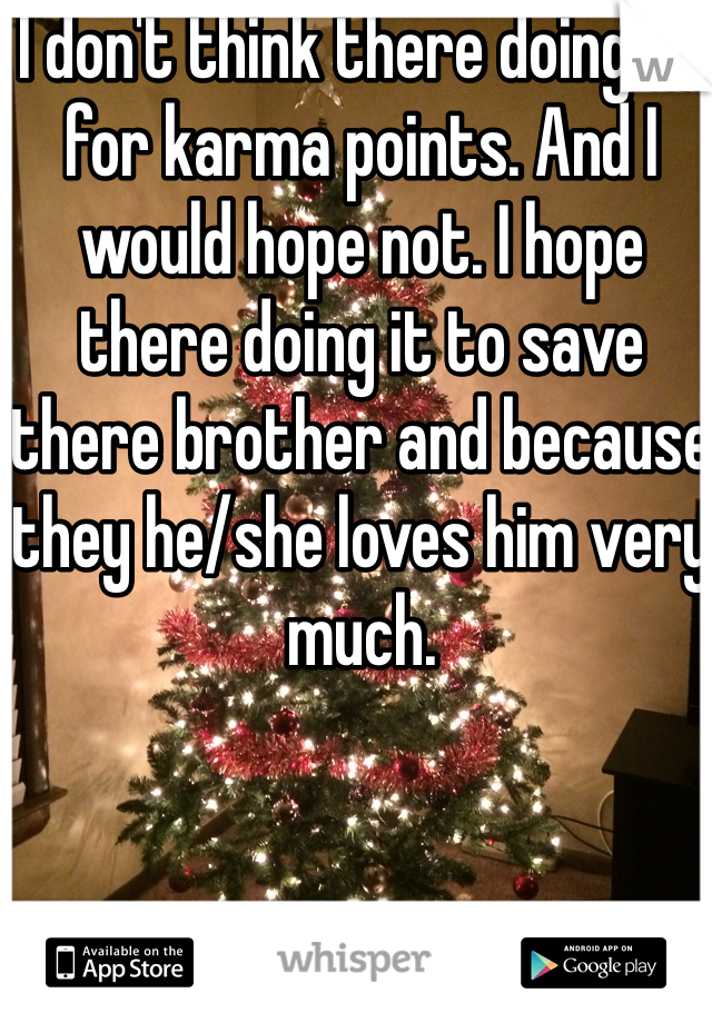 I don't think there doing to for karma points. And I would hope not. I hope there doing it to save there brother and because they he/she loves him very much. 