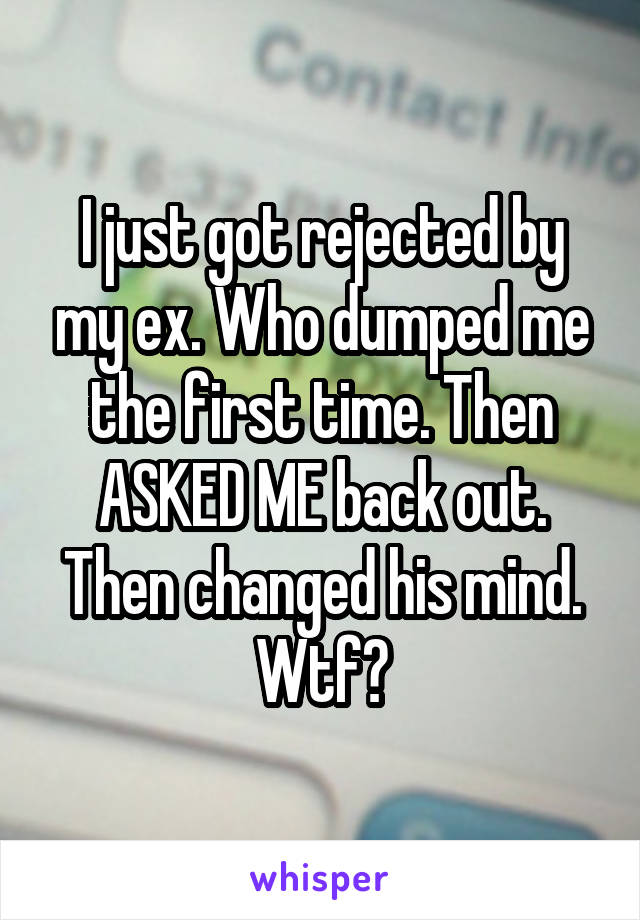 I just got rejected by my ex. Who dumped me the first time. Then ASKED ME back out. Then changed his mind. Wtf?