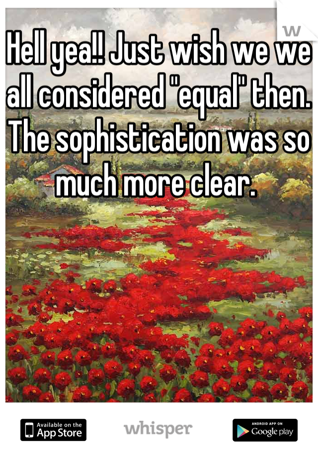Hell yea!! Just wish we we all considered "equal" then. The sophistication was so much more clear. 