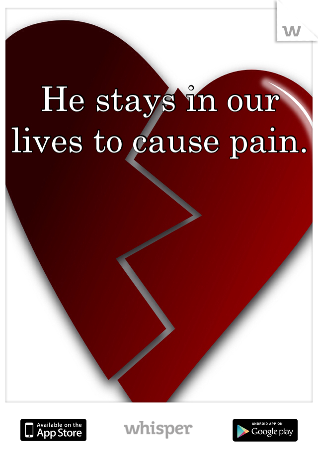 He stays in our lives to cause pain. 