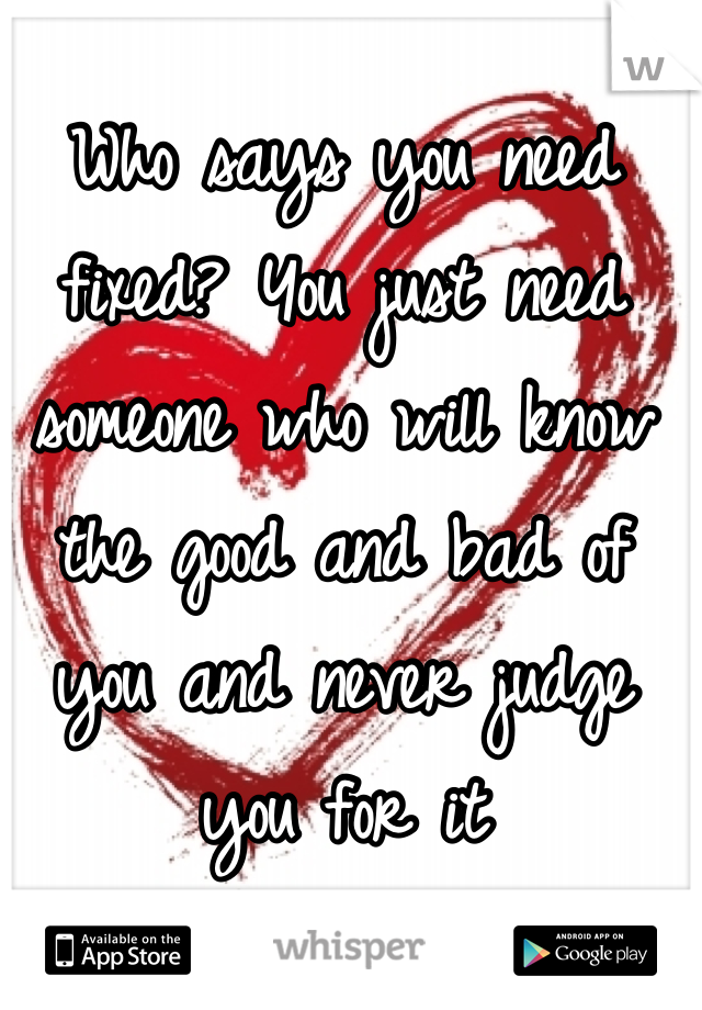 Who says you need fixed? You just need someone who will know the good and bad of you and never judge you for it