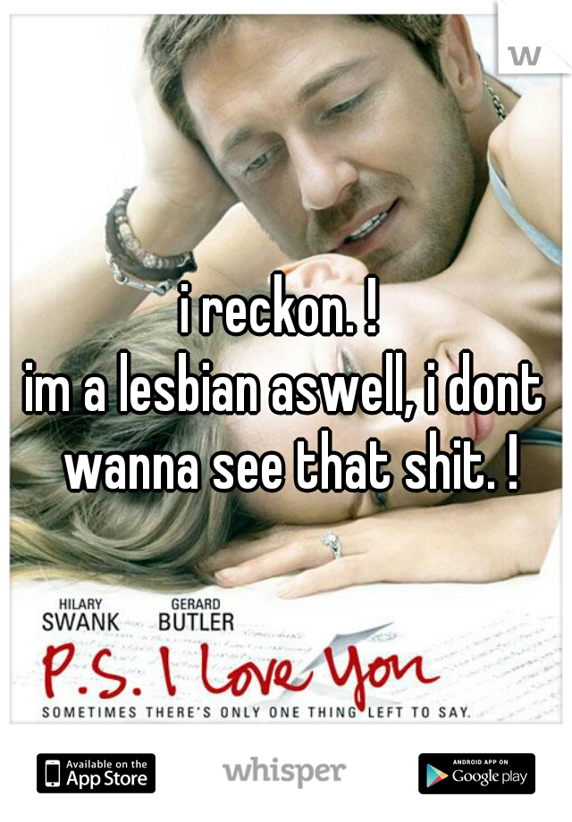 i reckon. ! 
im a lesbian aswell, i dont wanna see that shit. !